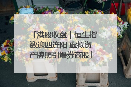 港股收盘｜恒生指数迎四连阳 虚拟资产牌照引爆券商股