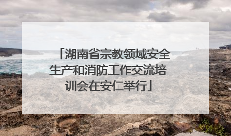 湖南省宗教领域安全生产和消防工作交流培训会在安仁举行