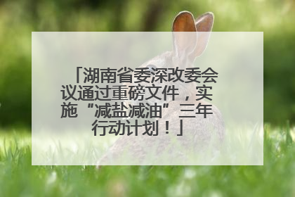 湖南省委深改委会议通过重磅文件，实施“减盐减油”三年行动计划！