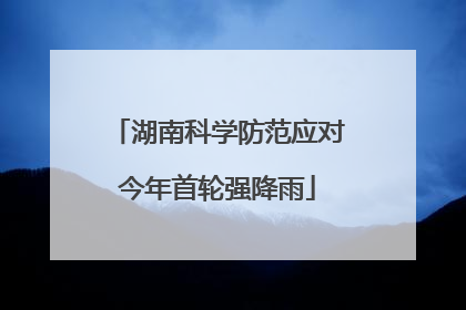 湖南科学防范应对今年首轮强降雨