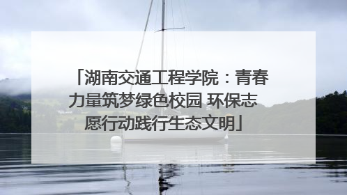 湖南交通工程学院：青春力量筑梦绿色校园 环保志愿行动践行生态文明