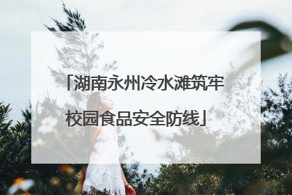 湖南永州冷水滩筑牢校园食品安全防线