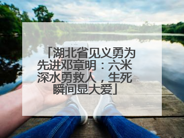 湖北省见义勇为先进邓章明：六米深水勇救人，生死瞬间显大爱
