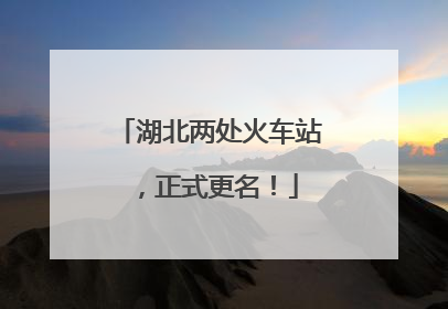 湖北两处火车站，正式更名！