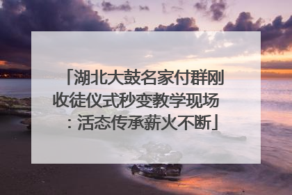 湖北大鼓名家付群刚收徒仪式秒变教学现场：活态传承薪火不断