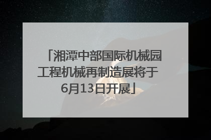 湘潭中部国际机械园工程机械再制造展将于6月13日开展