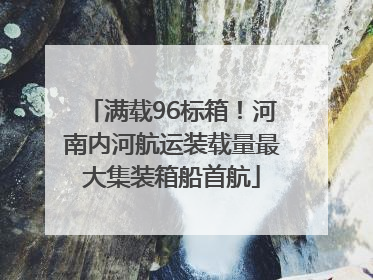 满载96标箱！河南内河航运装载量最大集装箱船首航