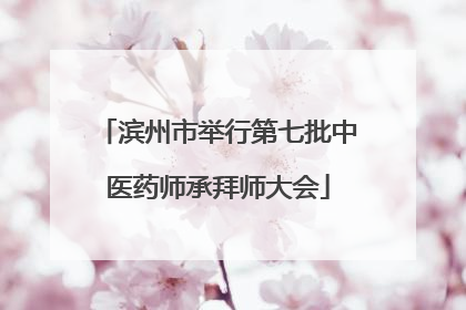 滨州市举行第七批中医药师承拜师大会