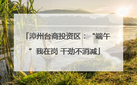 漳州台商投资区：“端午”我在岗 干劲不消减