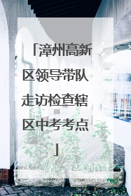 漳州高新区领导带队走访检查辖区中考考点
