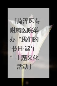 菏泽医专附属医院举办“我们的节日·端午”主题文化活动