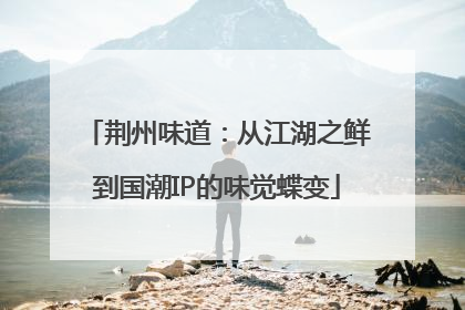 荆州味道：从江湖之鲜到国潮IP的味觉蝶变