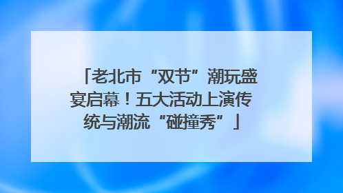 老北市“双节”潮玩盛宴启幕！五大活动上演传统与潮流“碰撞秀”