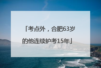 考点外，合肥63岁的他连续护考15年