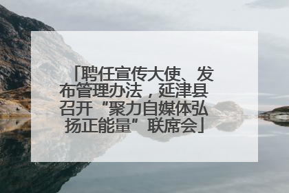 聘任宣传大使、发布管理办法，延津县召开“聚力自媒体弘扬正能量”联席会