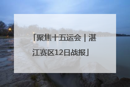 聚焦十五运会｜湛江赛区12日战报