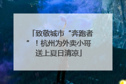 致敬城市“奔跑者”！杭州为外卖小哥送上夏日清凉