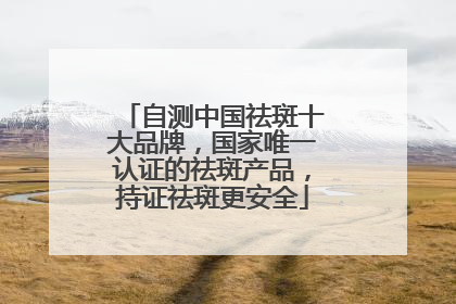 自测中国祛斑十大品牌，国家唯一认证的祛斑产品，持证祛斑更安全