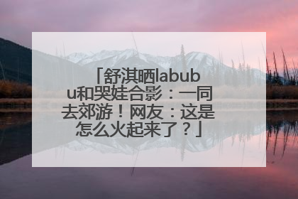 舒淇晒labubu和哭娃合影：一同去郊游！网友：这是怎么火起来了？