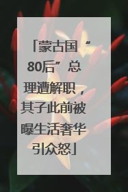 蒙古国“80后”总理遭解职，其子此前被曝生活奢华引众怒