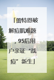 蕾特恩破解痘肌难题，95后用户亲证“战痘”新生
