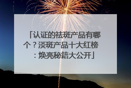 认证的祛斑产品有哪个？淡斑产品十大红榜：焕亮秘籍大公开