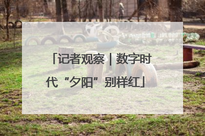 记者观察｜数字时代“夕阳”别样红