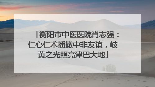衡阳市中医医院肖志强：仁心仁术播撒中非友谊，岐黄之光照亮津巴大地