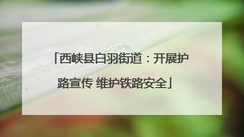 西峡县白羽街道：开展护路宣传 维护铁路安全