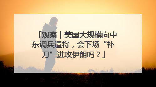 观察｜美国大规模向中东调兵遣将，会下场“补刀”进攻伊朗吗？