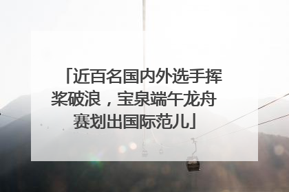 近百名国内外选手挥桨破浪，宝泉端午龙舟赛划出国际范儿