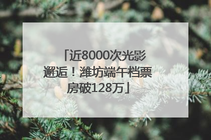 近8000次光影邂逅！潍坊端午档票房破128万
