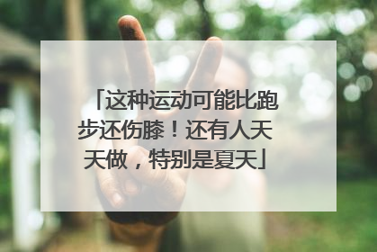 这种运动可能比跑步还伤膝！还有人天天做，特别是夏天