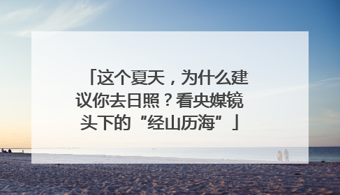 这个夏天，为什么建议你去日照？看央媒镜头下的“经山历海”