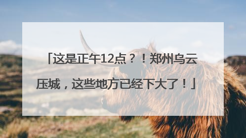 这是正午12点？！郑州乌云压城，这些地方已经下大了！