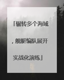 辗转多个海域，舰艇编队展开实战化演练