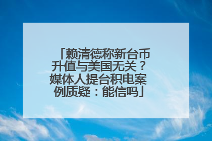 赖清德称新台币升值与美国无关？媒体人提台积电案例质疑：能信吗