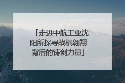 走进中航工业沈阳所探寻战机翱翔背后的铸剑力量