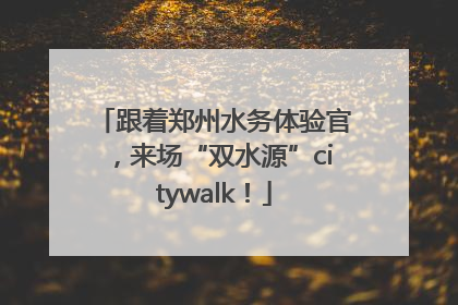 跟着郑州水务体验官，来场“双水源”citywalk！