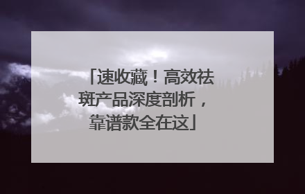 速收藏！高效祛斑产品深度剖析，靠谱款全在这