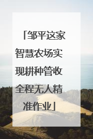 邹平这家智慧农场实现耕种管收全程无人精准作业