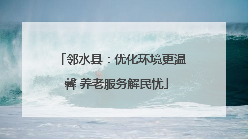 邻水县：优化环境更温馨 养老服务解民忧