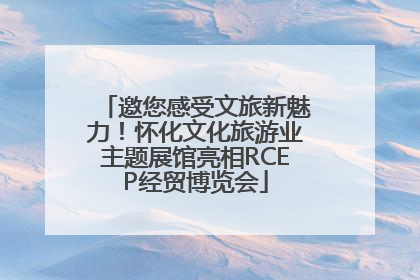邀您感受文旅新魅力！怀化文化旅游业主题展馆亮相RCEP经贸博览会