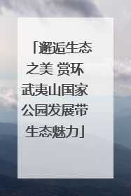 邂逅生态之美 赏环武夷山国家公园发展带生态魅力