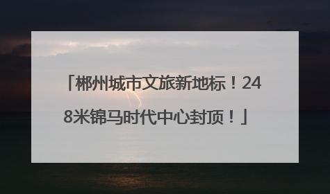 郴州城市文旅新地标！248米锦马时代中心封顶！
