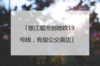 都江堰市到地铁19号线，有望公交直达