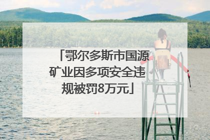 鄂尔多斯市国源矿业因多项安全违规被罚8万元