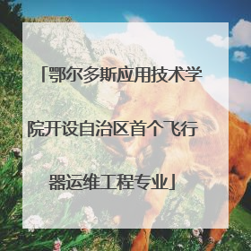 鄂尔多斯应用技术学院开设自治区首个飞行器运维工程专业