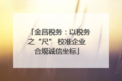 金昌税务：以税务之“尺” 校准企业合规诚信坐标