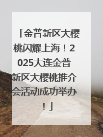 金普新区大樱桃闪耀上海！2025大连金普新区大樱桃推介会活动成功举办！